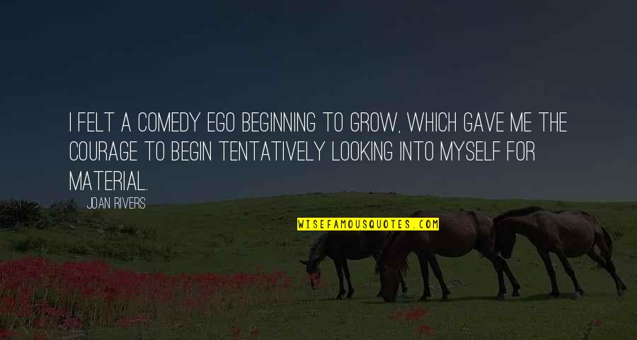 A Courage To Begin Quotes By Joan Rivers: I felt a comedy ego beginning to grow,