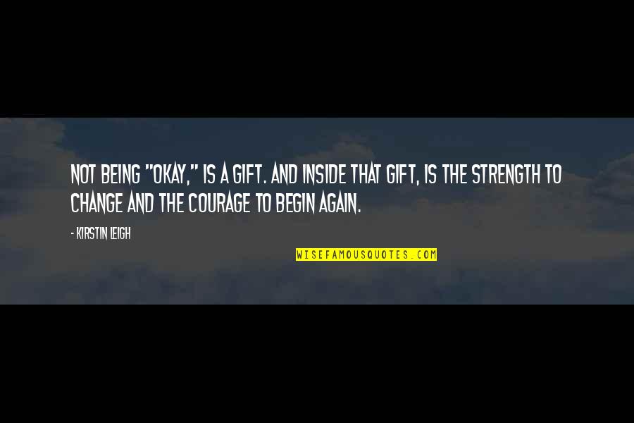 A Courage To Begin Quotes By Kirstin Leigh: Not being "okay," is a gift. And inside