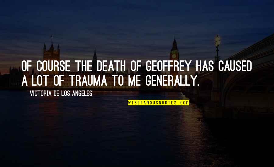 A Course Quotes By Victoria De Los Angeles: Of course the death of Geoffrey has caused