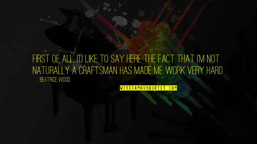 A Craftsman Quotes By Beatrice Wood: First of all, I'd like to say here A Craftsman Quotes By Beatrice Wood: First of all, I'd like to say here