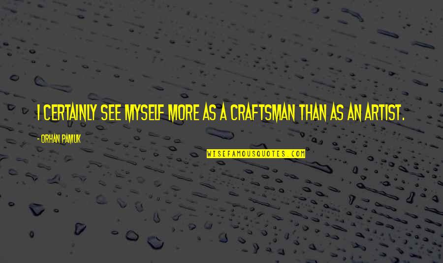 A Craftsman Quotes By Orhan Pamuk: I certainly see myself more as a craftsman