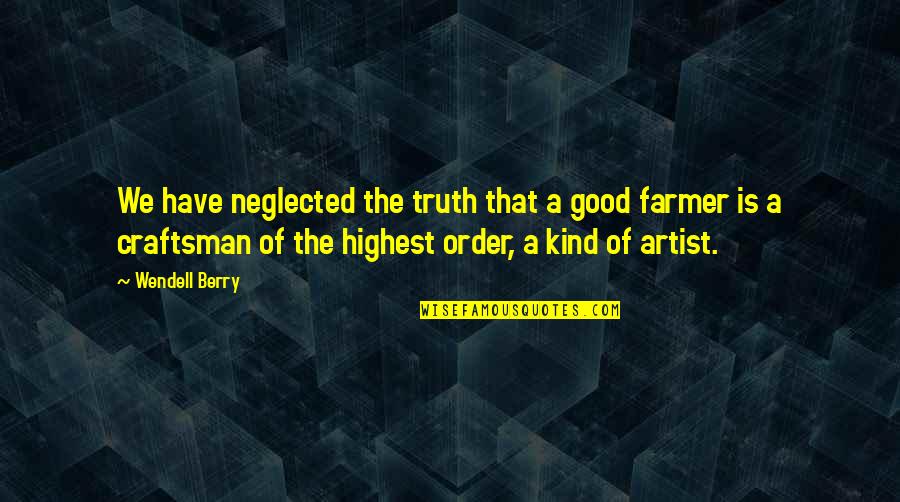 A Craftsman Quotes By Wendell Berry: We have neglected the truth that a good A Craftsman Quotes By Wendell Berry: We have neglected the truth that a good