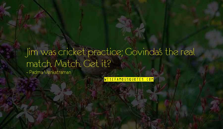 A Cricket Match Quotes By Padma Venkatraman: Jim was cricket practice; Govinda's the real match. A Cricket Match Quotes By Padma Venkatraman: Jim was cricket practice; Govinda's the real match.
