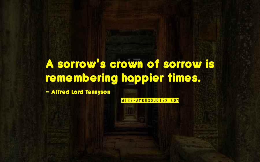 A Crown Quotes By Alfred Lord Tennyson: A sorrow's crown of sorrow is remembering happier A Crown Quotes By Alfred Lord Tennyson: A sorrow's crown of sorrow is remembering happier