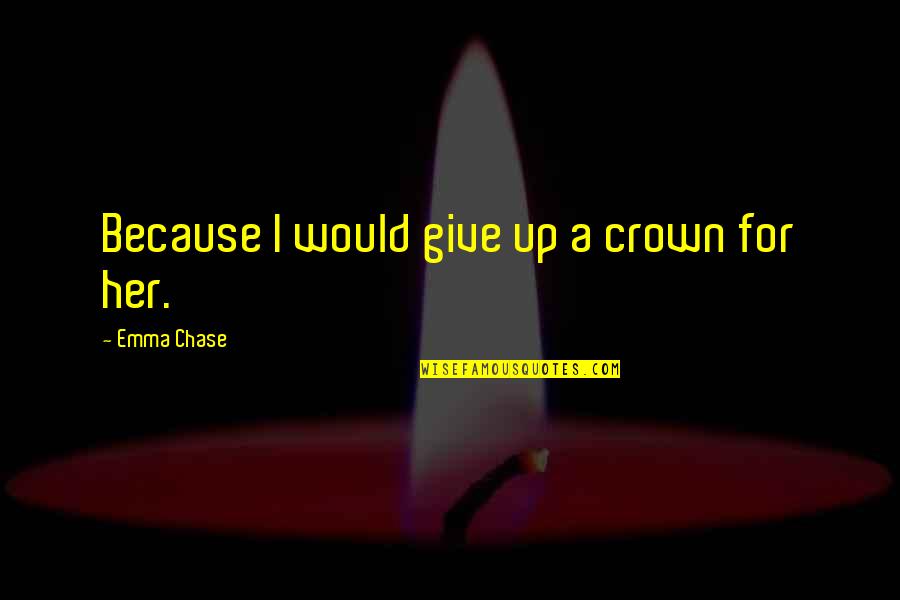 A Crown Quotes By Emma Chase: Because I would give up a crown for A Crown Quotes By Emma Chase: Because I would give up a crown for