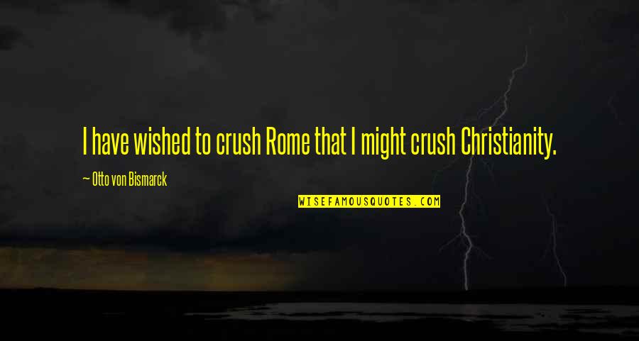 A Crush You Have Quotes By Otto Von Bismarck: I have wished to crush Rome that I A Crush You Have Quotes By Otto Von Bismarck: I have wished to crush Rome that I