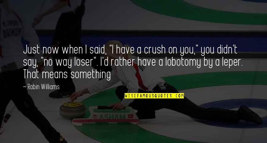 A Crush You Have Quotes By Robin Williams: Just now when I said, "I have a A Crush You Have Quotes By Robin Williams: Just now when I said, "I have a