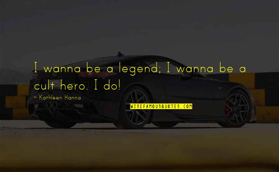 A Cult Quotes By Kathleen Hanna: I wanna be a legend; I wanna be