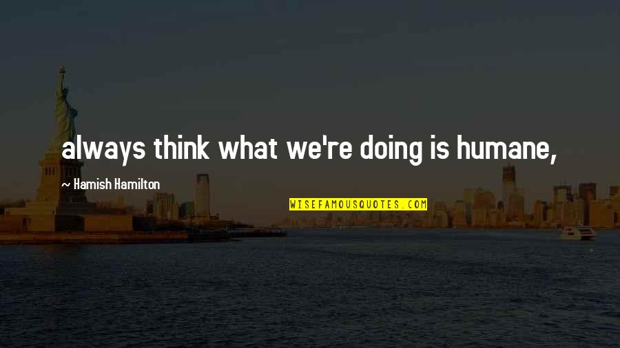 A Cunning Plan Quotes By Hamish Hamilton: always think what we're doing is humane, A Cunning Plan Quotes By Hamish Hamilton: always think what we're doing is humane,