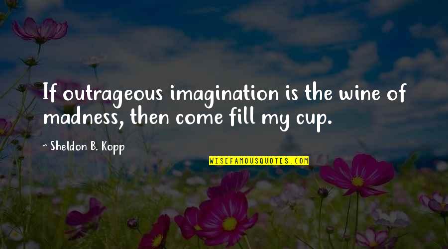 A Cup Of Wine Quotes By Sheldon B. Kopp: If outrageous imagination is the wine of madness,