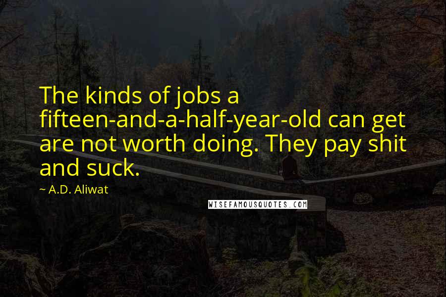 A.D. Aliwat quotes: The kinds of jobs a fifteen-and-a-half-year-old can get are not worth doing. They pay shit and suck.