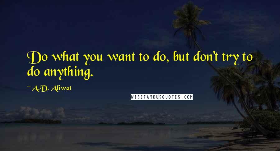 A.D. Aliwat quotes: Do what you want to do, but don't try to do anything.