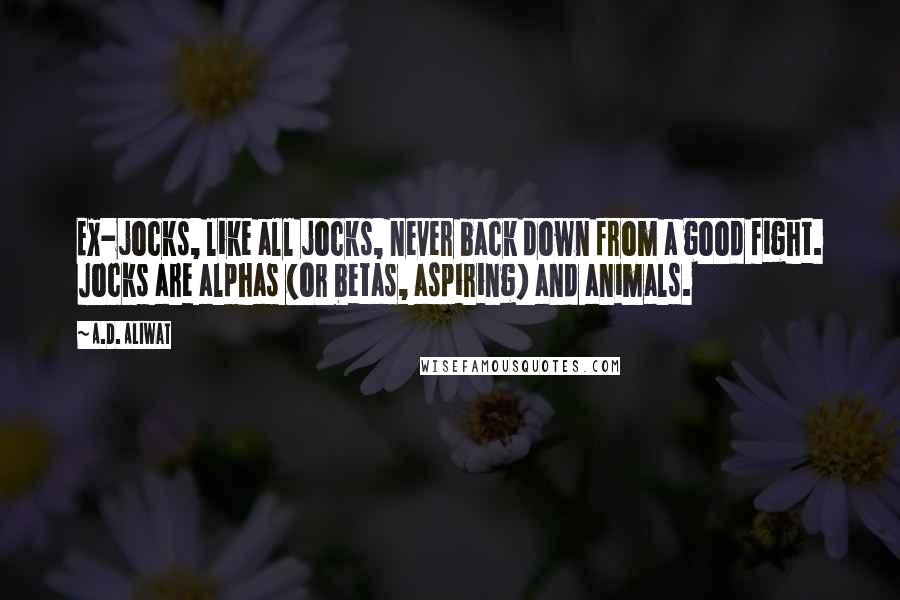 A.D. Aliwat quotes: Ex-jocks, like all jocks, never back down from a good fight. Jocks are alphas (or betas, aspiring) and animals. A.D. Aliwat quotes: Ex-jocks, like all jocks, never back down from a good fight. Jocks are alphas (or betas, aspiring) and animals.