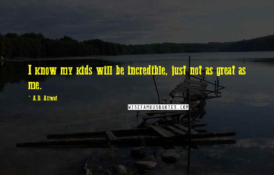 A.D. Aliwat quotes: I know my kids will be incredible, just not as great as me.
