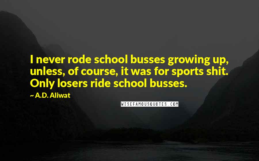 A.D. Aliwat quotes: I never rode school busses growing up, unless, of course, it was for sports shit. Only losers ride school busses. A.D. Aliwat quotes: I never rode school busses growing up, unless, of course, it was for sports shit. Only losers ride school busses.