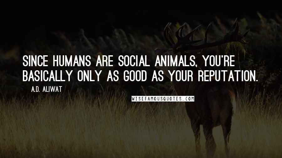 A.D. Aliwat quotes: Since humans are social animals, you're basically only as good as your reputation.