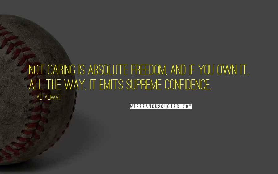 A.D. Aliwat quotes: Not caring is absolute freedom, and if you own it, all the way, it emits supreme confidence.