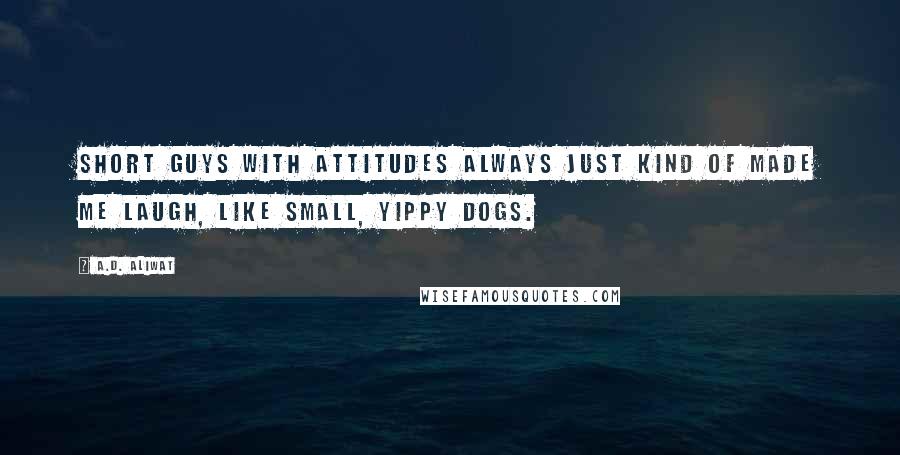A.D. Aliwat quotes: Short guys with attitudes always just kind of made me laugh, like small, yippy dogs.