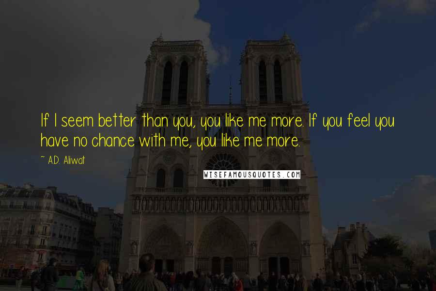 A.D. Aliwat quotes: If I seem better than you, you like me more. If you feel you have no chance with me, you like me more.