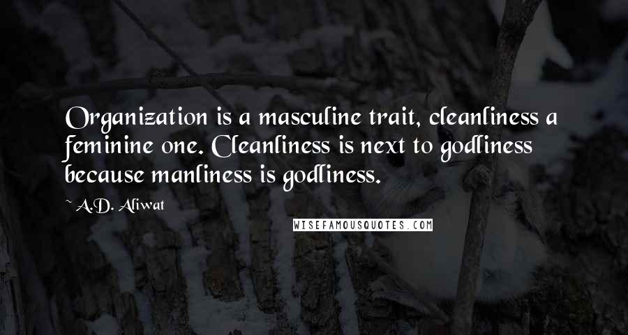 A.D. Aliwat quotes: Organization is a masculine trait, cleanliness a feminine one. Cleanliness is next to godliness because manliness is godliness. A.D. Aliwat quotes: Organization is a masculine trait, cleanliness a feminine one. Cleanliness is next to godliness because manliness is godliness.