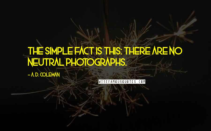 A. D. Coleman quotes: The simple fact is this: There are no neutral photographs.