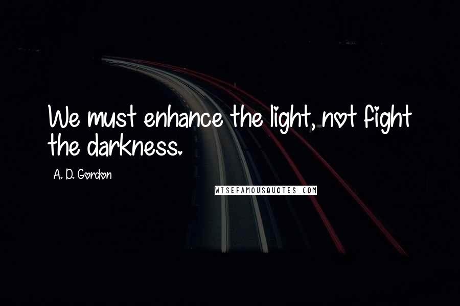 A. D. Gordon quotes: We must enhance the light, not fight the darkness.