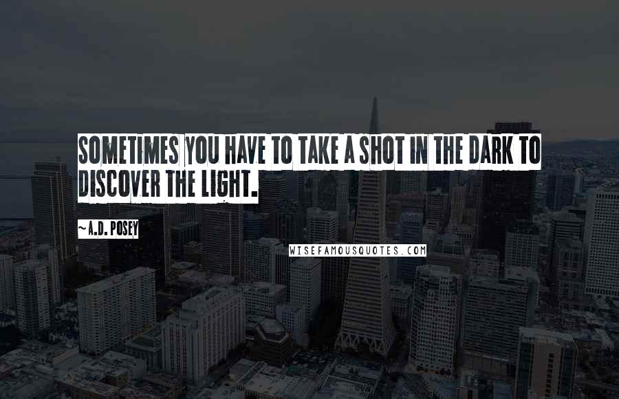A.D. Posey quotes: Sometimes you have to take a shot in the dark to discover the light.
