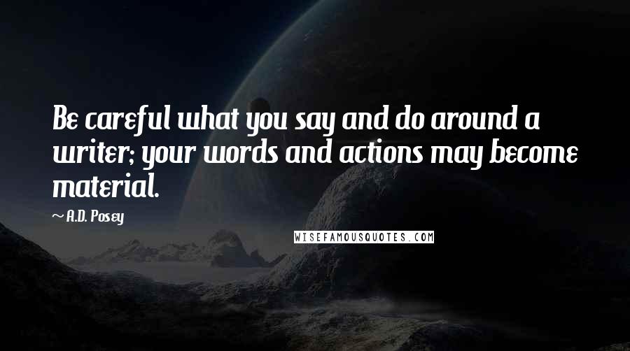 A.D. Posey quotes: Be careful what you say and do around a writer; your words and actions may become material.