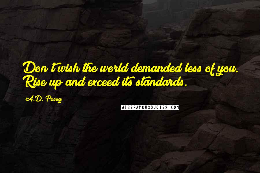 A.D. Posey quotes: Don't wish the world demanded less of you. Rise up and exceed its standards.
