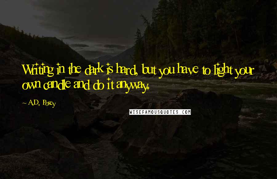 A.D. Posey quotes: Writing in the dark is hard, but you have to light your own candle and do it anyway.