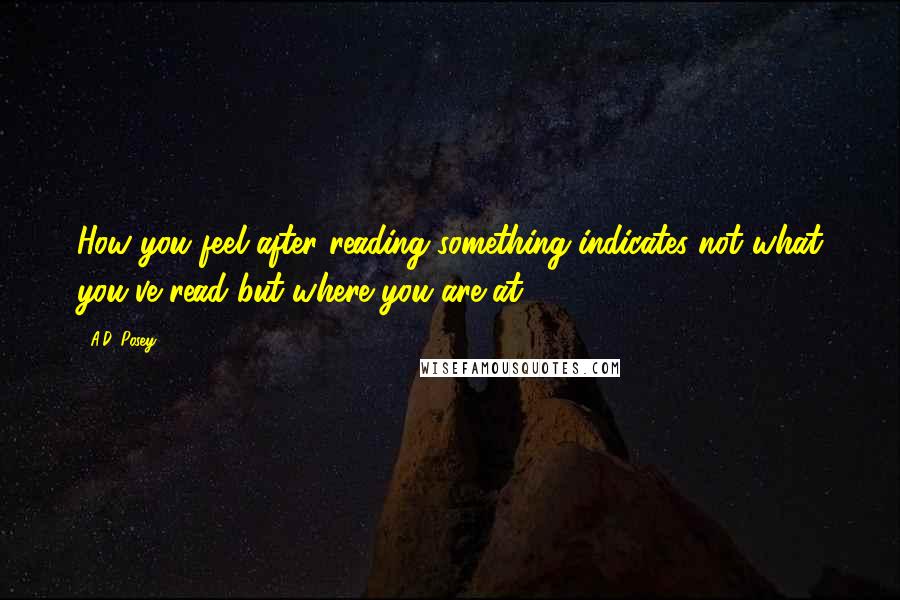 A.D. Posey quotes: How you feel after reading something indicates not what you've read but where you are at.