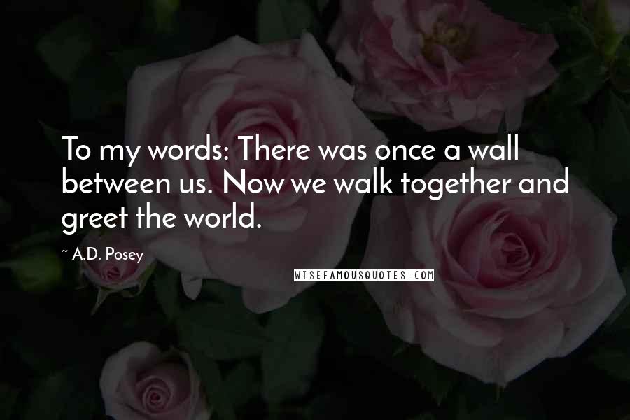 A.D. Posey quotes: To my words: There was once a wall between us. Now we walk together and greet the world.