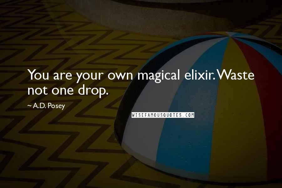 A.D. Posey quotes: You are your own magical elixir. Waste not one drop.