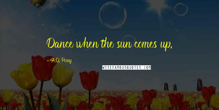 A.D. Posey quotes: Dance when the sun comes up.