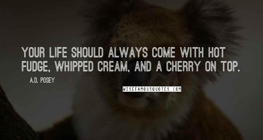 A.D. Posey quotes: Your life should always come with hot fudge, whipped cream, and a cherry on top.
