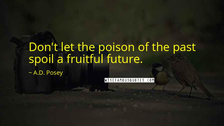 A.D. Posey quotes: Don't let the poison of the past spoil a fruitful future.