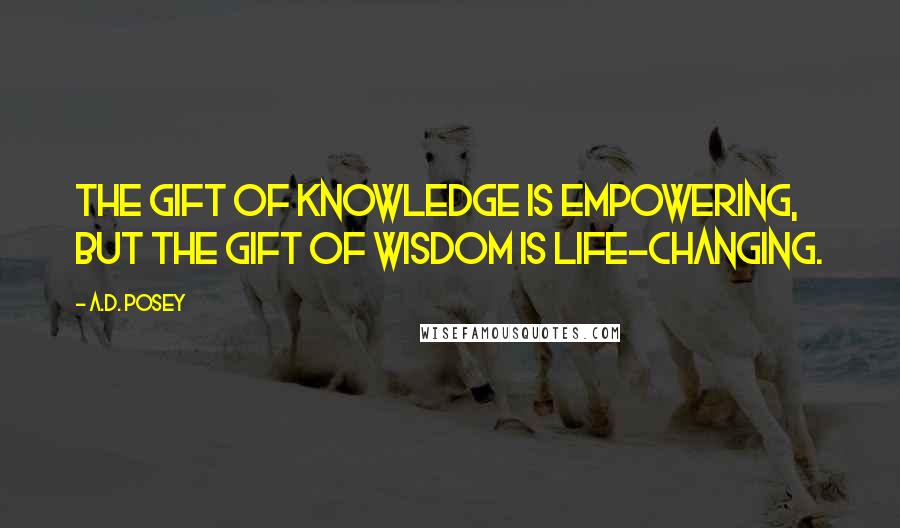 A.D. Posey quotes: The gift of knowledge is empowering, but the gift of wisdom is life-changing.