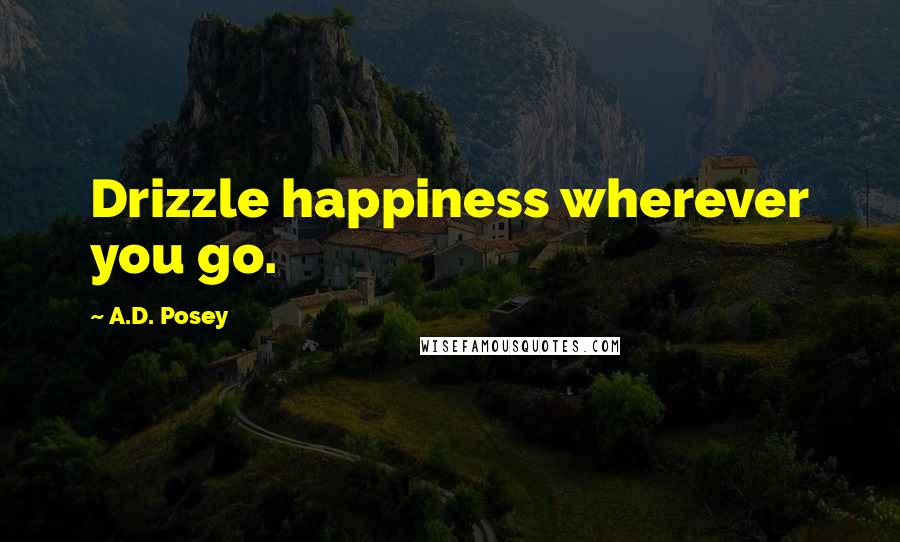 A.D. Posey quotes: Drizzle happiness wherever you go.