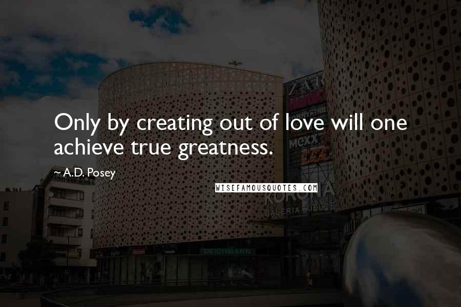 A.D. Posey quotes: Only by creating out of love will one achieve true greatness.