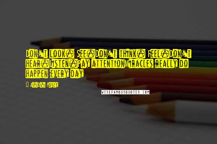 A.D. Posey quotes: Don't look. See.Don't think. Feel.Don't hear.Listen.Pay attentionMiracles really do happen every day