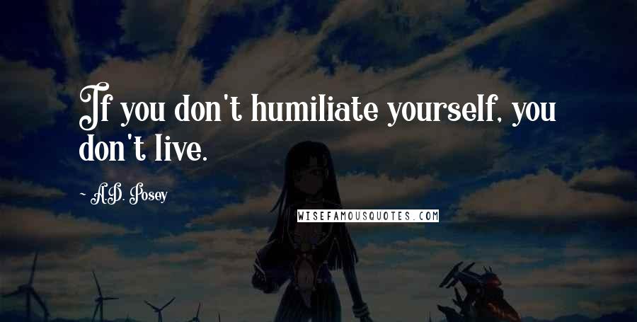 A.D. Posey quotes: If you don't humiliate yourself, you don't live.