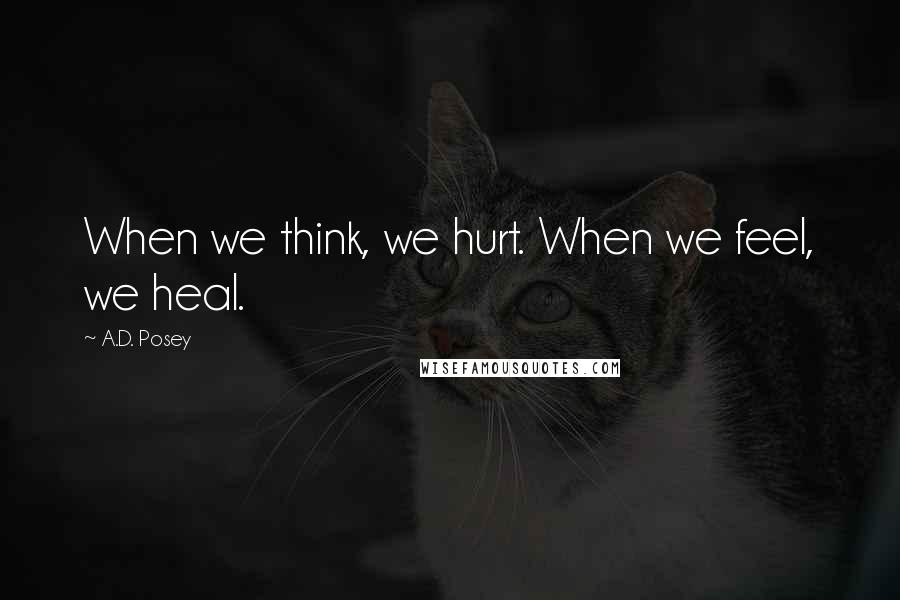 A.D. Posey quotes: When we think, we hurt. When we feel, we heal.