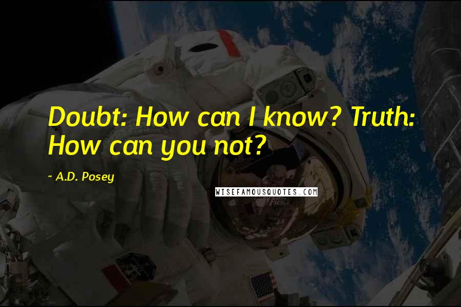A.D. Posey quotes: Doubt: How can I know? Truth: How can you not?