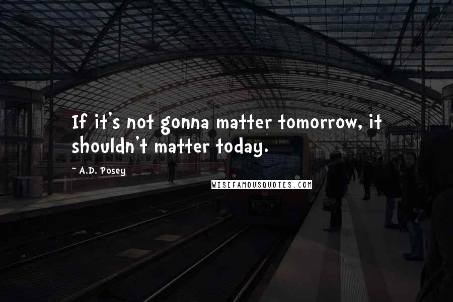 A.D. Posey quotes: If it's not gonna matter tomorrow, it shouldn't matter today.