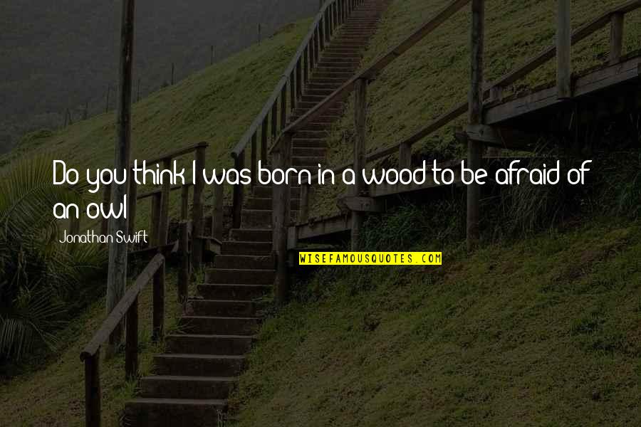 A.d. Woods Quotes By Jonathan Swift: Do you think I was born in a A.d. Woods Quotes By Jonathan Swift: Do you think I was born in a
