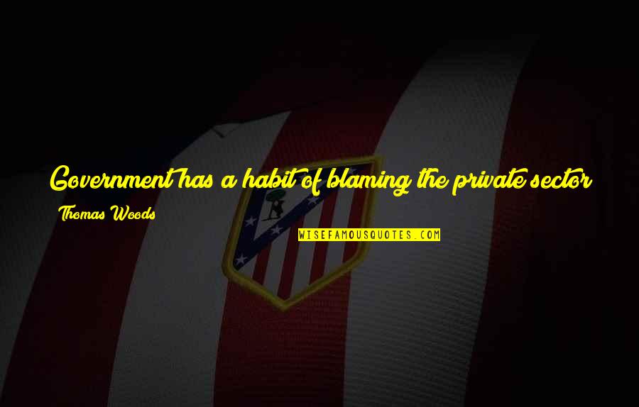 A.d. Woods Quotes By Thomas Woods: Government has a habit of blaming the private A.d. Woods Quotes By Thomas Woods: Government has a habit of blaming the private