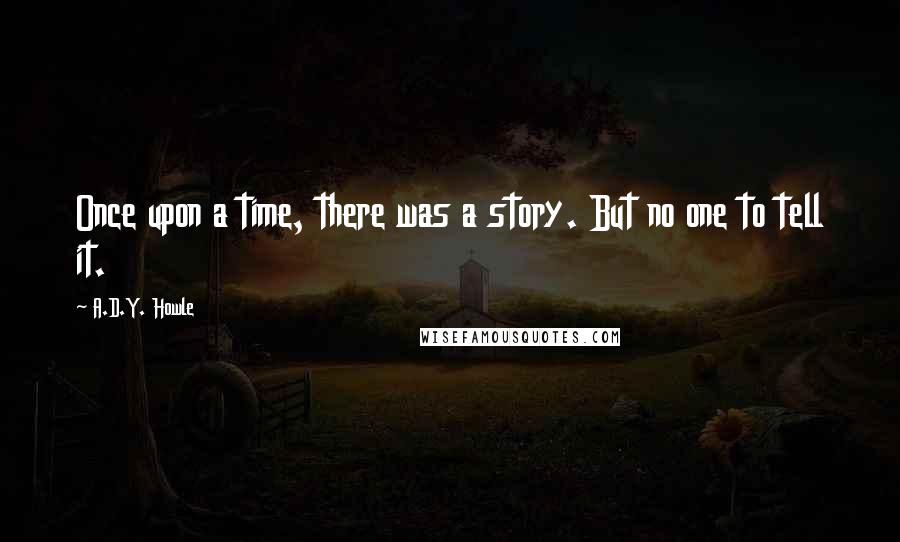 A.D.Y. Howle quotes: Once upon a time, there was a story. But no one to tell it.