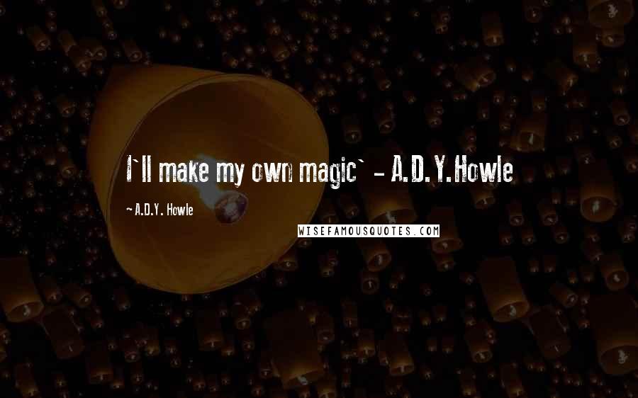 A.D.Y. Howle quotes: I'll make my own magic' - A.D.Y.Howle