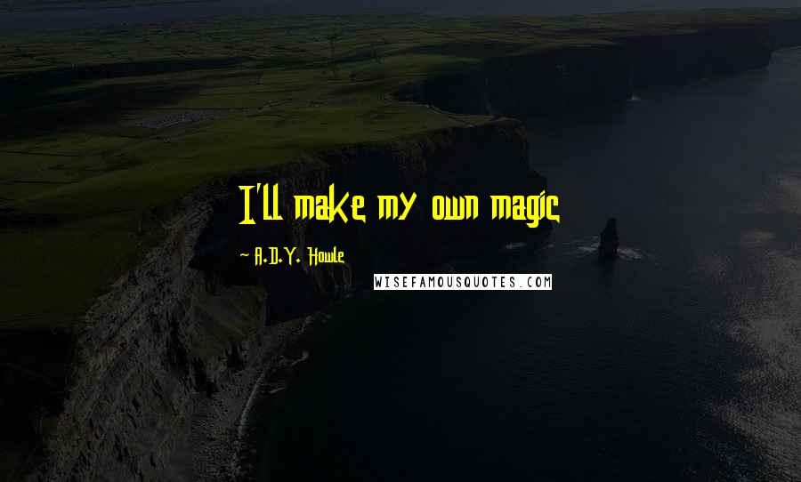 A.D.Y. Howle quotes: I'll make my own magic