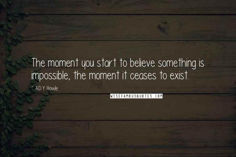 A.D.Y. Howle quotes: The moment you start to believe something is impossible, the moment it ceases to exist.